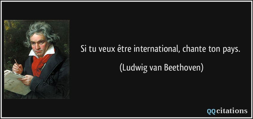 Si tu veux être international, chante ton pays.  - Ludwig van Beethoven