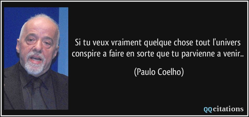 Si tu veux vraiment quelque chose tout l'univers conspire a faire en sorte que tu parvienne a venir..  - Paulo Coelho
