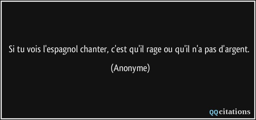 Si tu vois l'espagnol chanter, c'est qu'il rage ou qu'il n'a pas d'argent.  - Anonyme