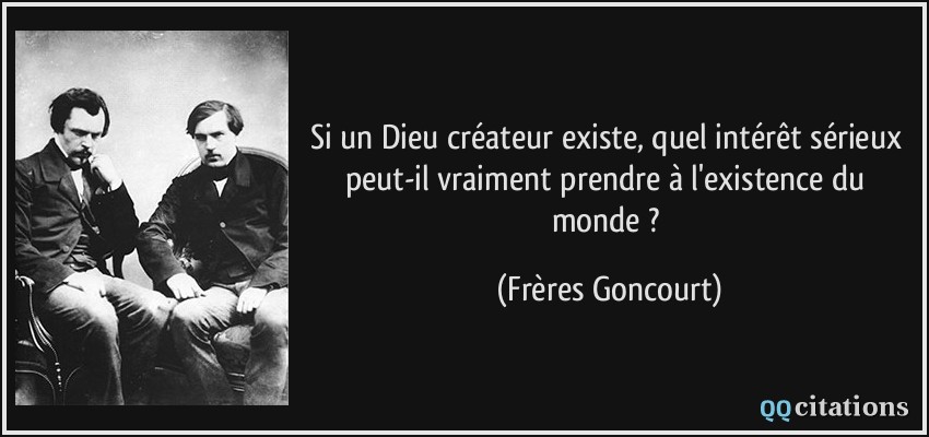 Si un Dieu créateur existe, quel intérêt sérieux peut-il vraiment prendre à l'existence du monde ?  - Frères Goncourt