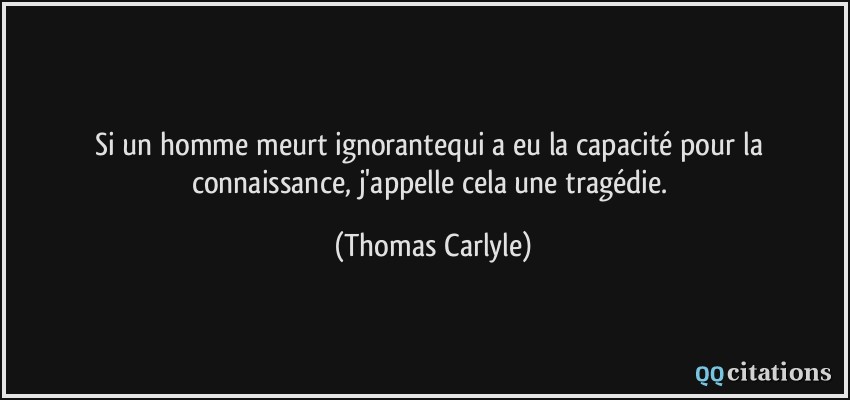 Si un homme meurt ignorantequi a eu la capacité pour la connaissance, j'appelle cela une tragédie.  - Thomas Carlyle