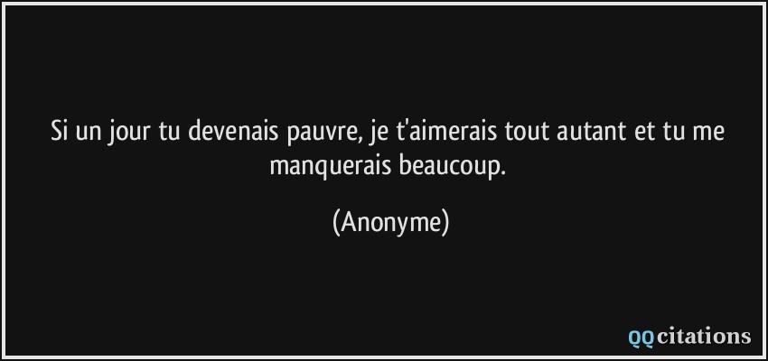 Si un jour tu devenais pauvre, je t'aimerais tout autant et tu me manquerais beaucoup.  - Anonyme