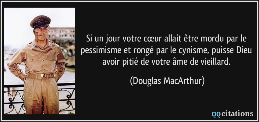 Si un jour votre cœur allait être mordu par le pessimisme et rongé par le cynisme, puisse Dieu avoir pitié de votre âme de vieillard.  - Douglas MacArthur