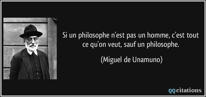 Si un philosophe n'est pas un homme, c'est tout ce qu'on veut, sauf un philosophe.  - Miguel de Unamuno
