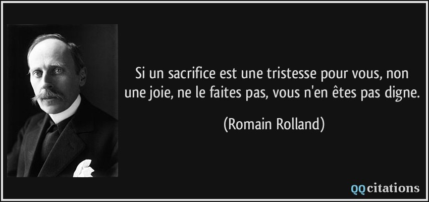 Si un sacrifice est une tristesse pour vous, non une joie, ne le faites pas, vous n'en êtes pas digne.  - Romain Rolland