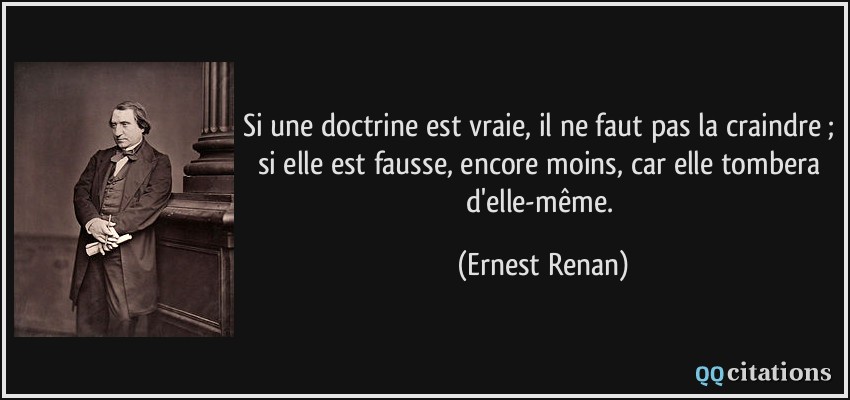 Si une doctrine est vraie, il ne faut pas la craindre ; si elle est fausse, encore moins, car elle tombera d'elle-même.  - Ernest Renan