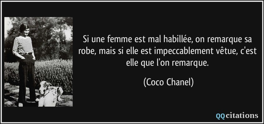Si une femme est mal habillée, on remarque sa robe, mais si elle est impeccablement vêtue, c'est elle que l'on remarque.  - Coco Chanel