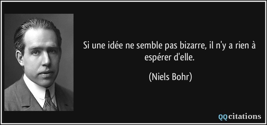 Si une idée ne semble pas bizarre, il n'y a rien à espérer d'elle.  - Niels Bohr
