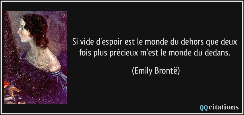 Si vide d'espoir est le monde du dehors que deux fois plus précieux m'est le monde du dedans.  - Emily Brontë