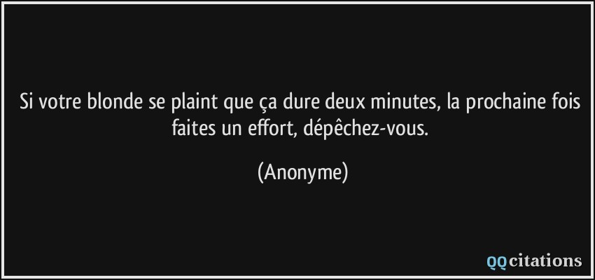 Si votre blonde se plaint que ça dure deux minutes, la prochaine fois faites un effort, dépêchez-vous.  - Anonyme