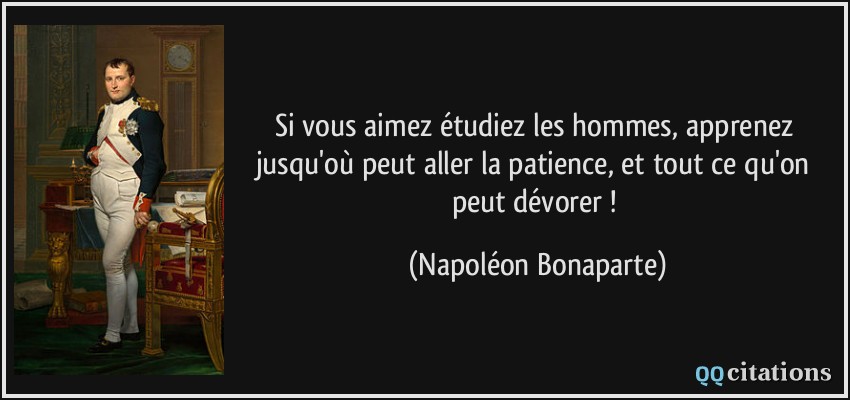 Si vous aimez étudiez les hommes, apprenez jusqu'où peut aller la patience, et tout ce qu'on peut dévorer !  - Napoléon Bonaparte