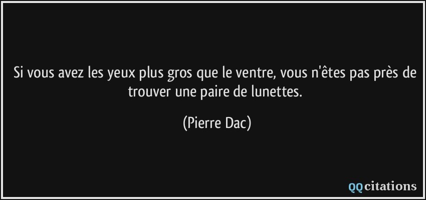 Si vous avez les yeux plus gros que le ventre, vous n'êtes pas près de trouver une paire de lunettes.  - Pierre Dac