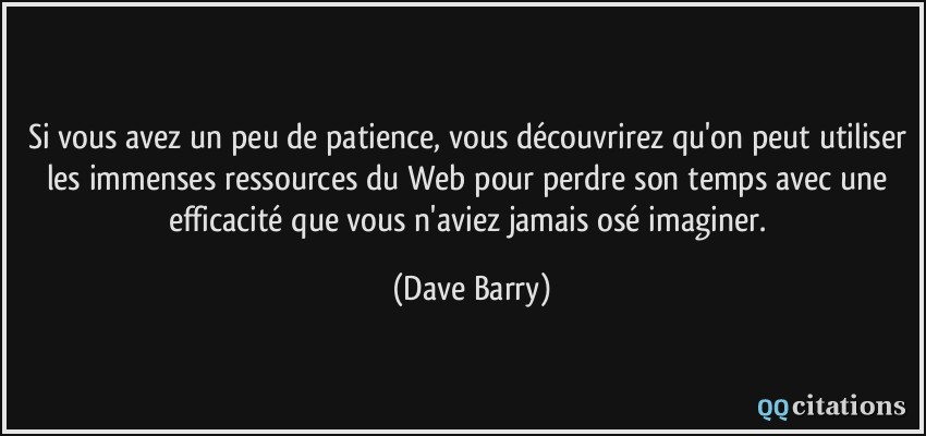 Si vous avez un peu de patience, vous découvrirez qu'on peut utiliser les immenses ressources du Web pour perdre son temps avec une efficacité que vous n'aviez jamais osé imaginer.  - Dave Barry