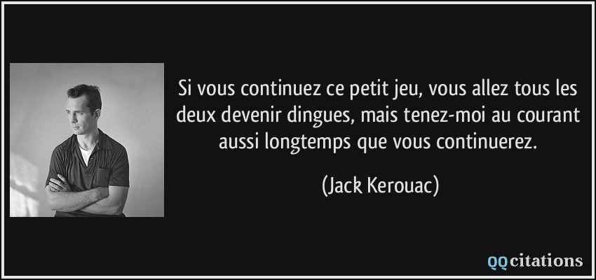 Si vous continuez ce petit jeu, vous allez tous les deux devenir dingues, mais tenez-moi au courant aussi longtemps que vous continuerez.  - Jack Kerouac