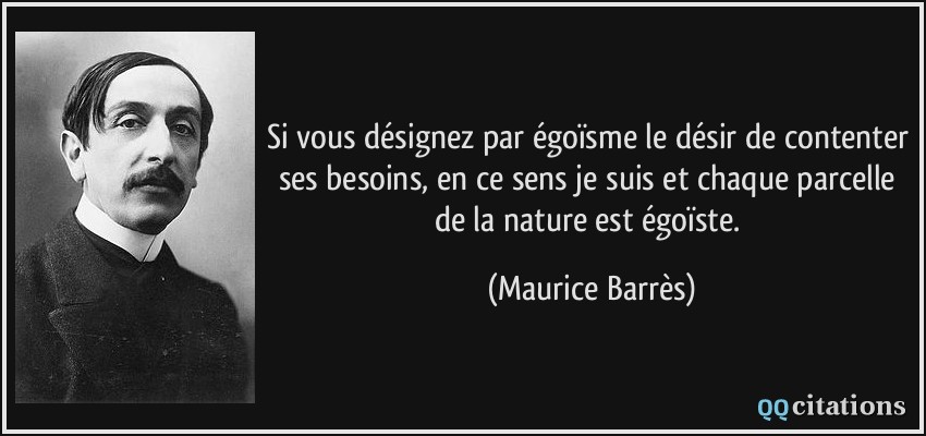 Si vous désignez par égoïsme le désir de contenter ses besoins, en ce sens je suis et chaque parcelle de la nature est égoïste.  - Maurice Barrès