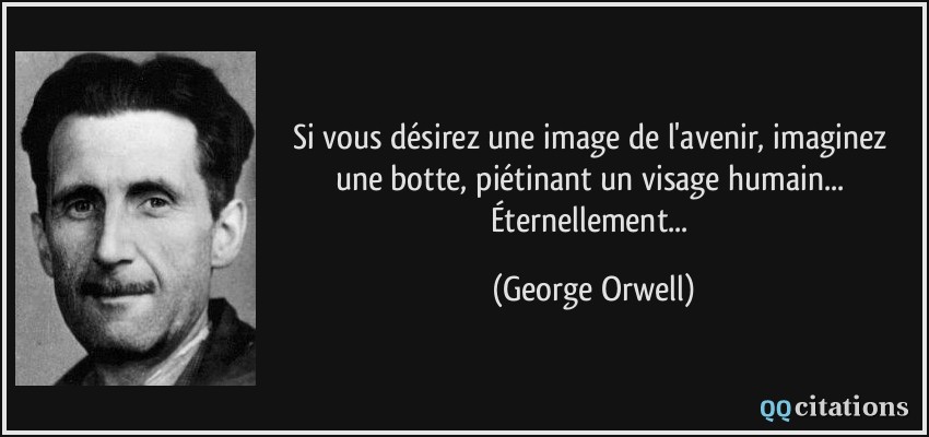 Si vous désirez une image de l'avenir, imaginez une botte, piétinant un visage humain... Éternellement...  - George Orwell