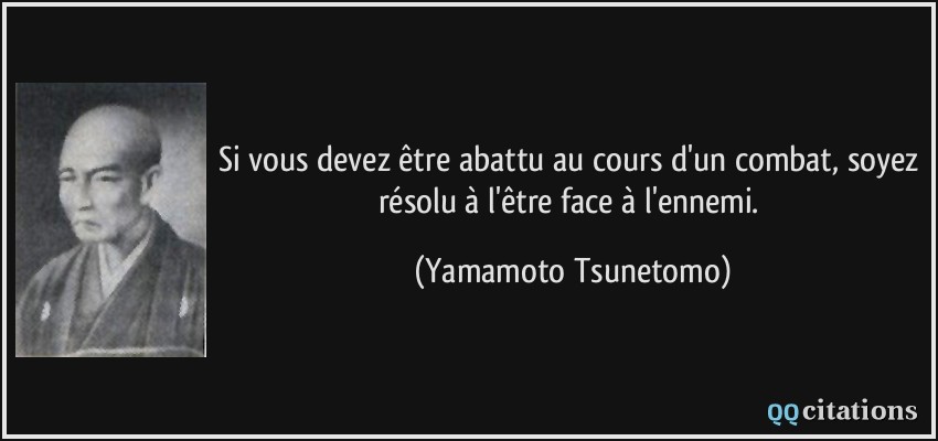 Si vous devez être abattu au cours d'un combat, soyez résolu à l'être face à l'ennemi.  - Yamamoto Tsunetomo