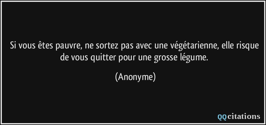 Si vous êtes pauvre, ne sortez pas avec une végétarienne, elle risque de vous quitter pour une grosse légume.  - Anonyme