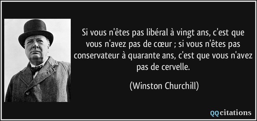 Si vous n'êtes pas libéral à vingt ans, c'est que vous n'avez pas de cœur ; si vous n'êtes pas conservateur à quarante ans, c'est que vous n'avez pas de cervelle.  - Winston Churchill