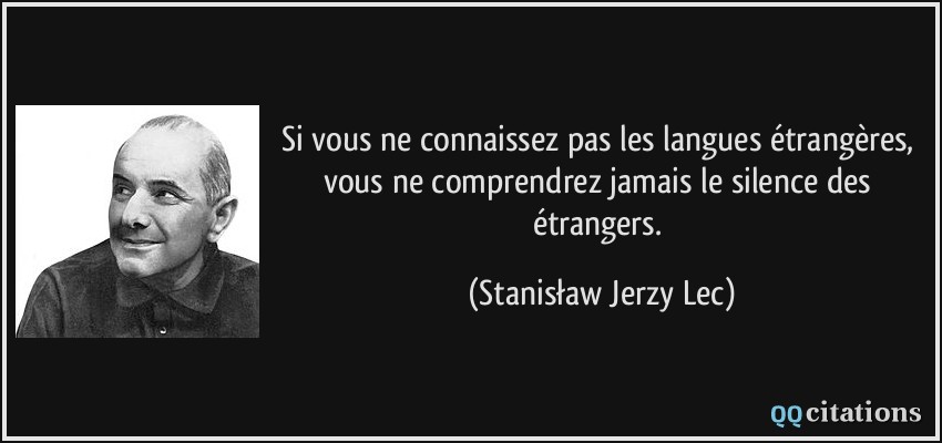 Si vous ne connaissez pas les langues étrangères, vous ne comprendrez jamais le silence des étrangers.  - Stanisław Jerzy Lec