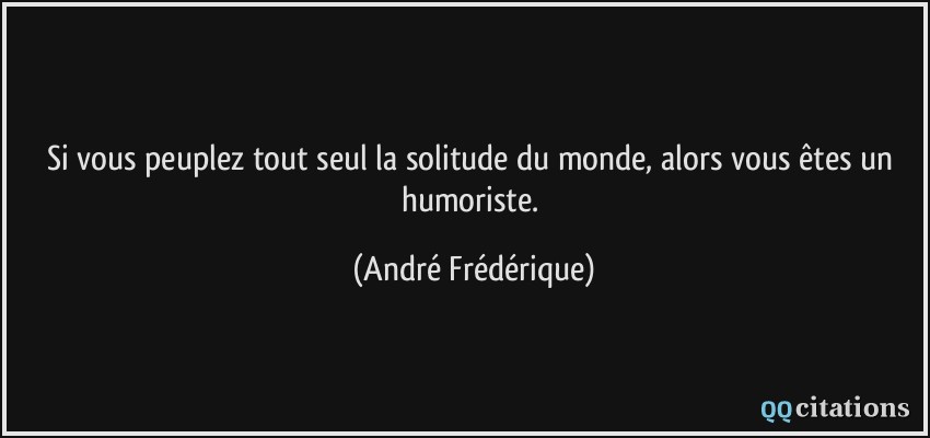 Si vous peuplez tout seul la solitude du monde, alors vous êtes un humoriste.  - André Frédérique