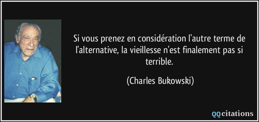 Si vous prenez en considération l'autre terme de l'alternative, la vieillesse n'est finalement pas si terrible.  - Charles Bukowski