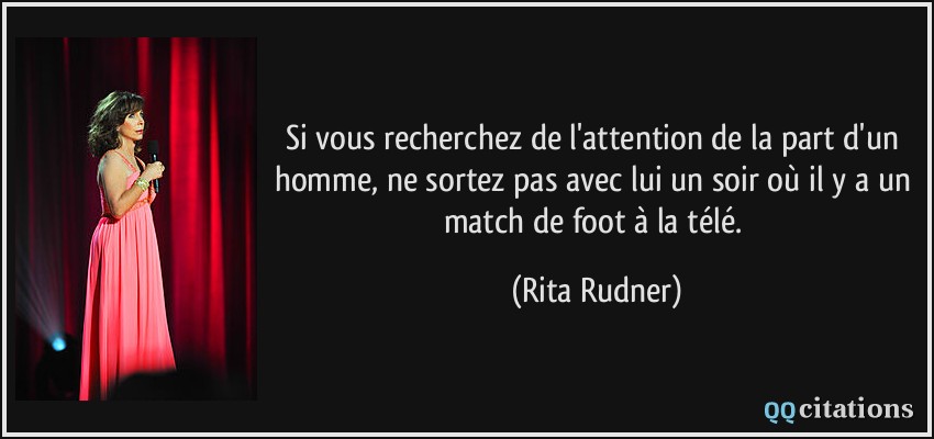 Si vous recherchez de l'attention de la part d'un homme, ne sortez pas avec lui un soir où il y a un match de foot à la télé.  - Rita Rudner