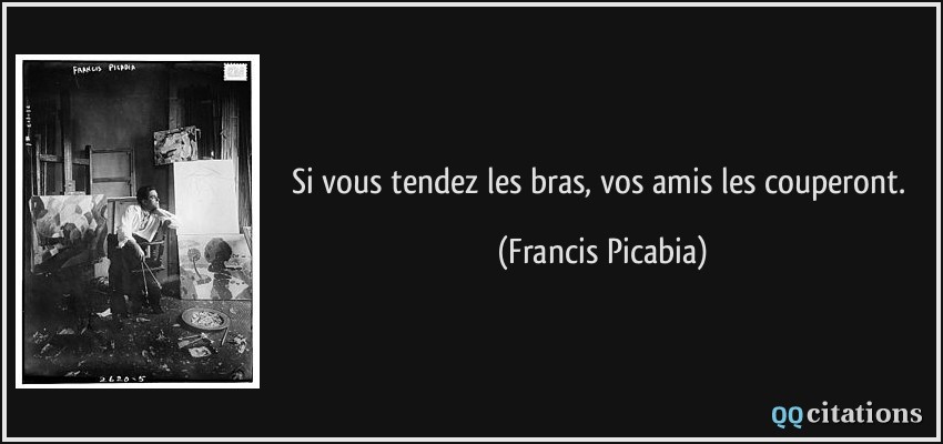 Si vous tendez les bras, vos amis les couperont.  - Francis Picabia
