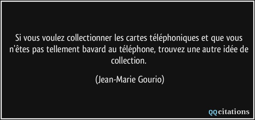 Si vous voulez collectionner les cartes téléphoniques et que vous n'êtes pas tellement bavard au téléphone, trouvez une autre idée de collection.  - Jean-Marie Gourio