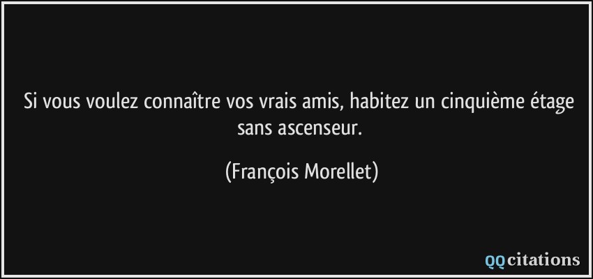 Si vous voulez connaître vos vrais amis, habitez un cinquième étage sans ascenseur.  - François Morellet