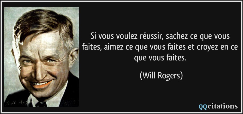 Si vous voulez réussir, sachez ce que vous faites, aimez ce que vous faites et croyez en ce que vous faites.  - Will Rogers