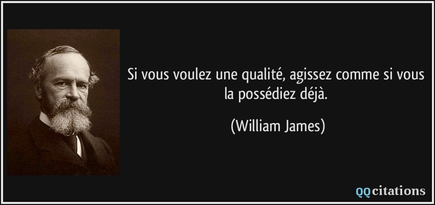 Si vous voulez une qualité, agissez comme si vous la possédiez déjà.  - William James