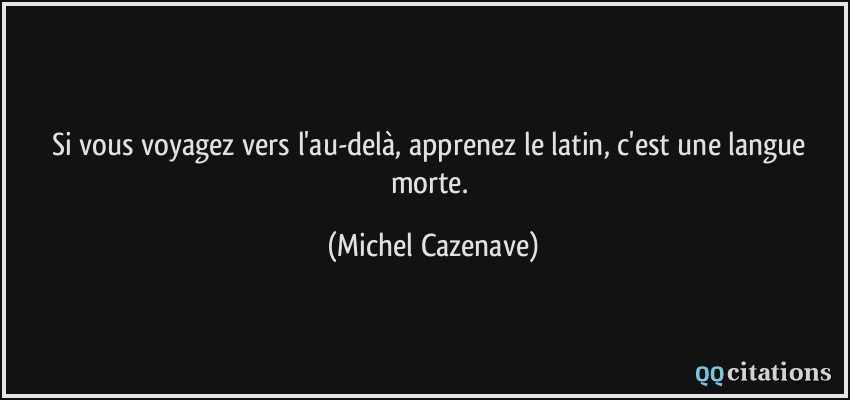 Si vous voyagez vers l'au-delà, apprenez le latin, c'est une langue morte.  - Michel Cazenave