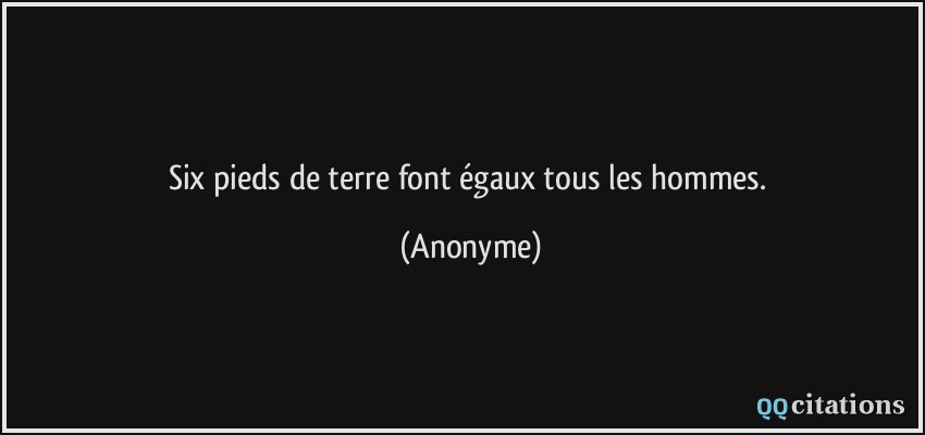 Six pieds de terre font égaux tous les hommes.  - Anonyme