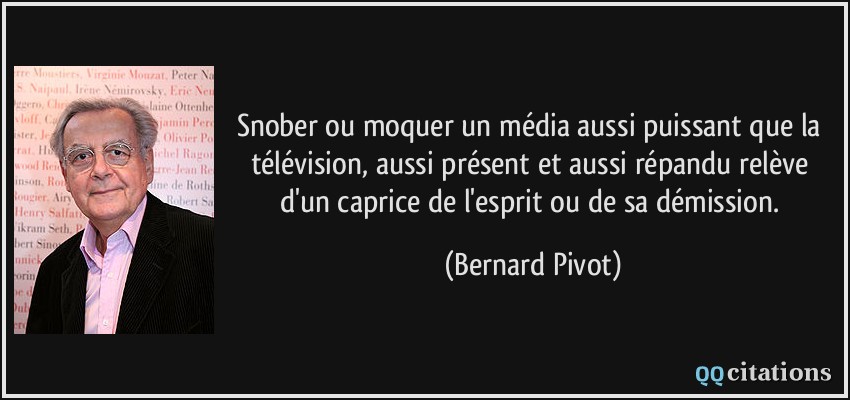 Snober ou moquer un média aussi puissant que la télévision, aussi présent et aussi répandu relève d'un caprice de l'esprit ou de sa démission.  - Bernard Pivot