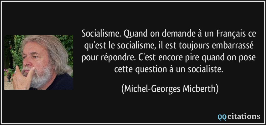 Socialisme. Quand on demande à un Français ce qu'est le socialisme, il est toujours embarrassé pour répondre. C'est encore pire quand on pose cette question à un socialiste.  - Michel-Georges Micberth
