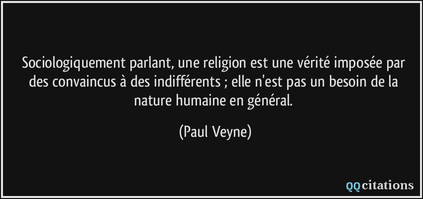 Sociologiquement parlant, une religion est une vérité imposée par des convaincus à des indifférents ; elle n'est pas un besoin de la nature humaine en général.  - Paul Veyne