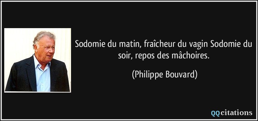 Sodomie du matin, fraîcheur du vagin Sodomie du soir, repos des mâchoires.  - Philippe Bouvard