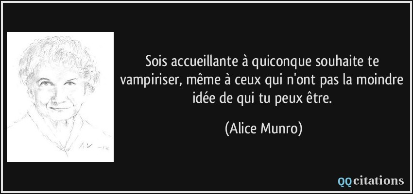 Sois accueillante à quiconque souhaite te vampiriser, même à ceux qui n'ont pas la moindre idée de qui tu peux être.  - Alice Munro
