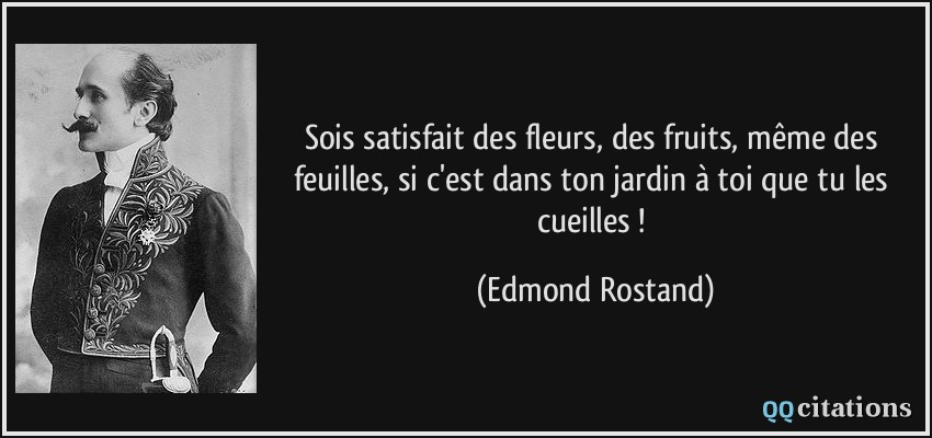 Sois satisfait des fleurs, des fruits, même des feuilles, si c'est dans ton jardin à toi que tu les cueilles !  - Edmond Rostand