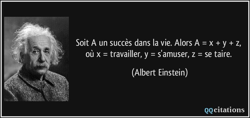 Soit A un succès dans la vie. Alors A = x + y + z, où x = travailler, y = s'amuser, z = se taire.  - Albert Einstein