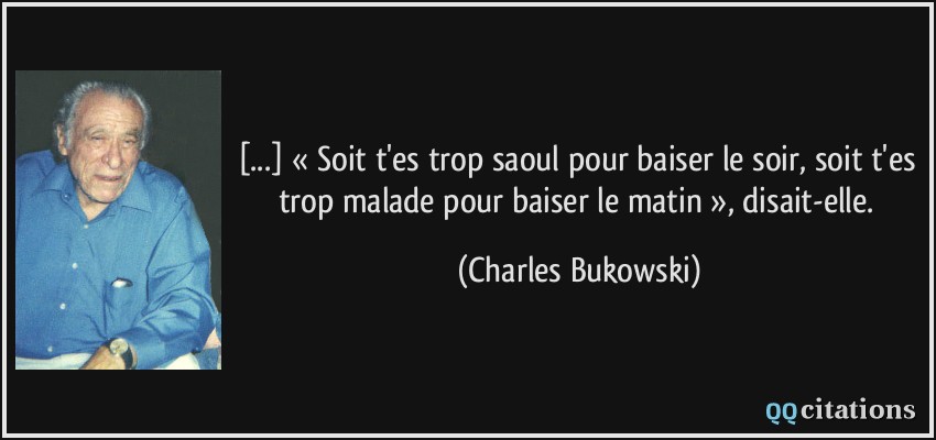[...] « Soit t'es trop saoul pour baiser le soir, soit t'es trop malade pour baiser le matin », disait-elle.  - Charles Bukowski