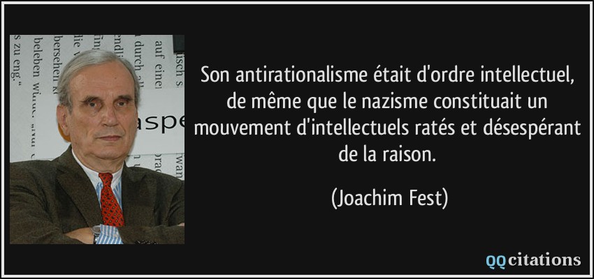 Son antirationalisme était d'ordre intellectuel, de même que le nazisme constituait un mouvement d'intellectuels ratés et désespérant de la raison.  - Joachim Fest