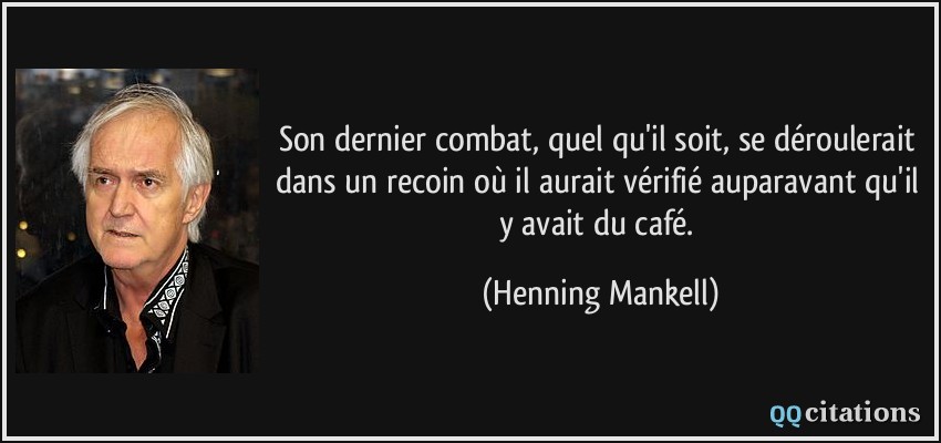 Son dernier combat, quel qu'il soit, se déroulerait dans un recoin où il aurait vérifié auparavant qu'il y avait du café.  - Henning Mankell