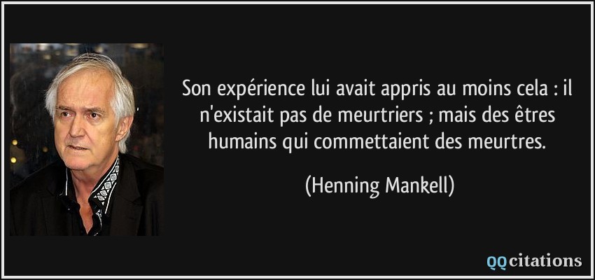 Son expérience lui avait appris au moins cela : il n'existait pas de meurtriers ; mais des êtres humains qui commettaient des meurtres.  - Henning Mankell