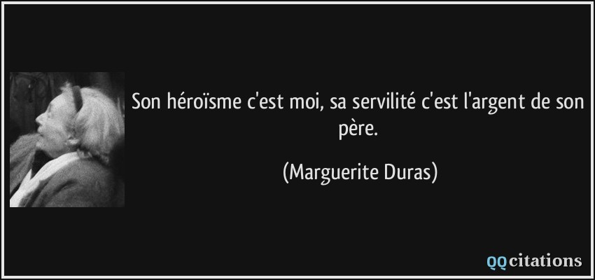 Son héroïsme c'est moi, sa servilité c'est l'argent de son père.  - Marguerite Duras