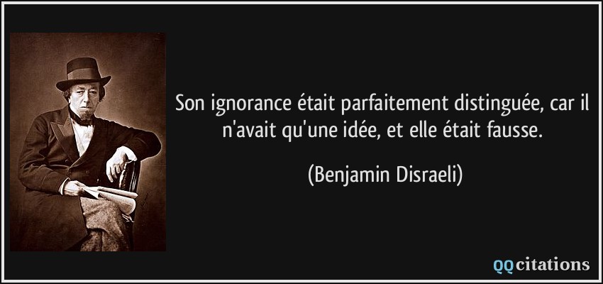 Son ignorance était parfaitement distinguée, car il n'avait qu'une idée, et elle était fausse.  - Benjamin Disraeli