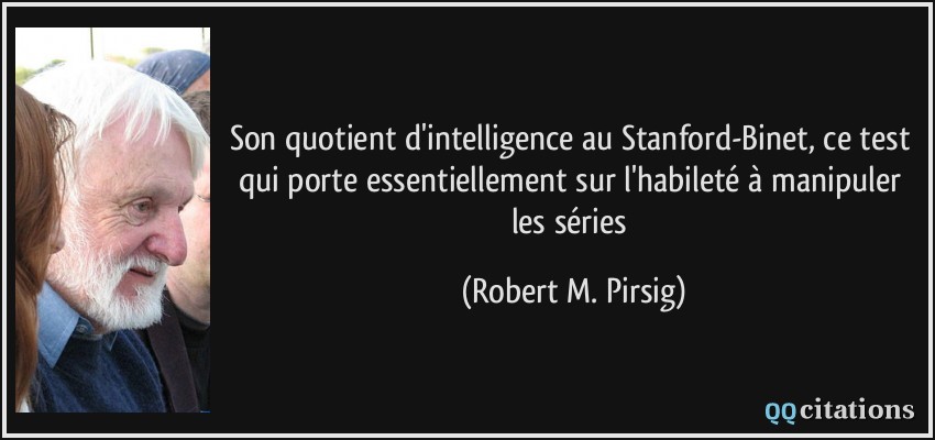 Son quotient d'intelligence au Stanford-Binet, ce test qui porte essentiellement sur l'habileté à manipuler les séries  - Robert M. Pirsig