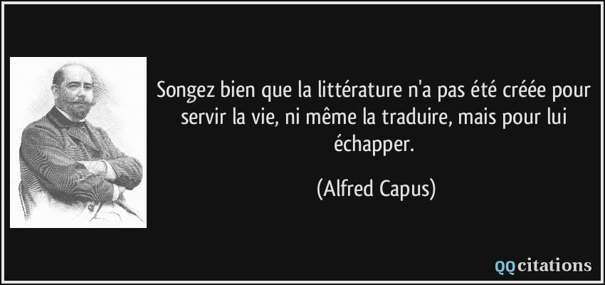 Songez bien que la littérature n'a pas été créée pour servir la vie, ni même la traduire, mais pour lui échapper.  - Alfred Capus