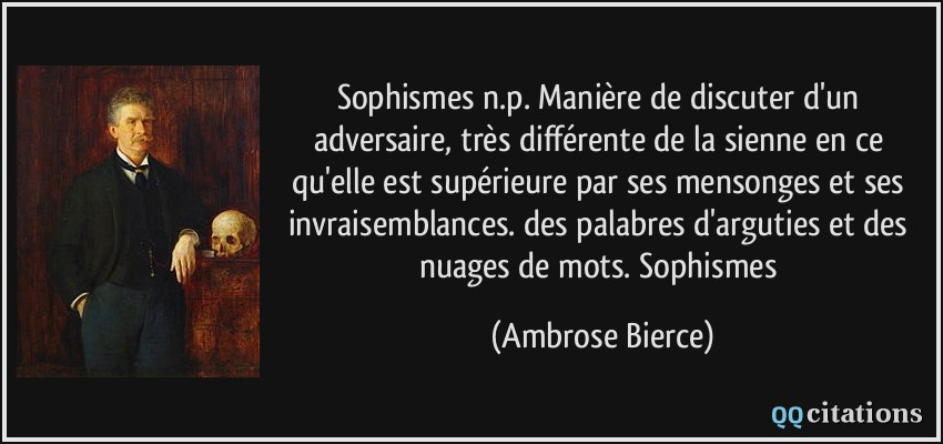 Sophismes n.p. Manière de discuter d'un adversaire, très différente de la sienne en ce qu'elle est supérieure par ses mensonges et ses invraisemblances. des palabres d'arguties et des nuages de mots. Sophismes  - Ambrose Bierce